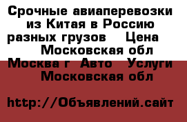 Срочные авиаперевозки из Китая в Россию разных грузов. › Цена ­ 100 - Московская обл., Москва г. Авто » Услуги   . Московская обл.